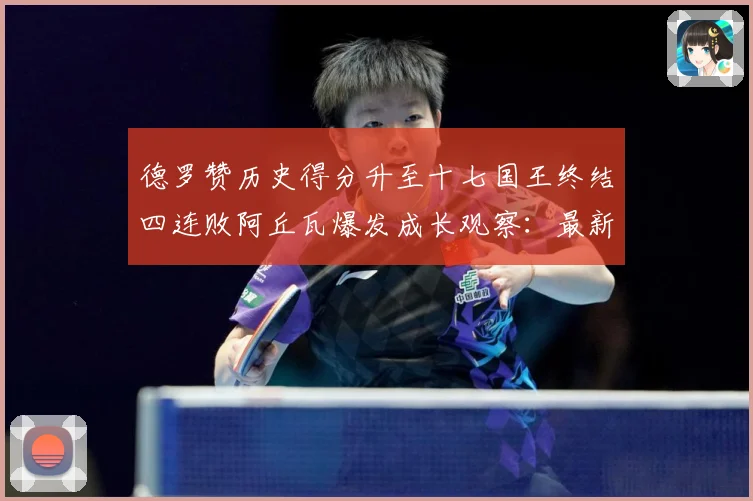德罗赞历史得分升至十七国王终结四连败阿丘瓦爆发成长观察：最新赛事动态与深度分析