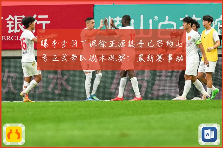 曝李金羽下课徐正源接手已签约七号正式带队战术观察：最新赛事动态与深度分析