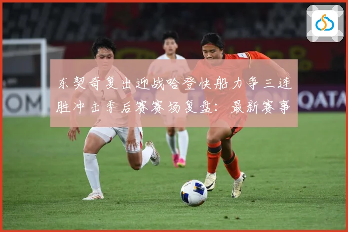 东契奇复出迎战哈登快船力争三连胜冲击季后赛赛场复盘：最新赛事动态与深度分析