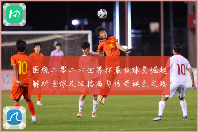 围绕二零二六世界杯最佳球员崛起解析全球足坛格局与传奇诞生之路战术观察：最新赛事动态与深度分析