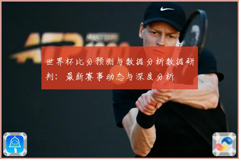 世界杯比分预测与数据分析数据研判：最新赛事动态与深度分析
