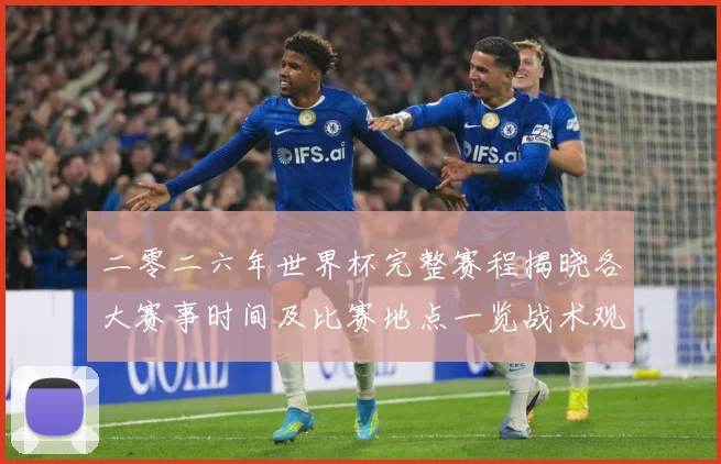 二零二六年世界杯完整赛程揭晓各大赛事时间及比赛地点一览战术观察：最新赛事动态与深度分析