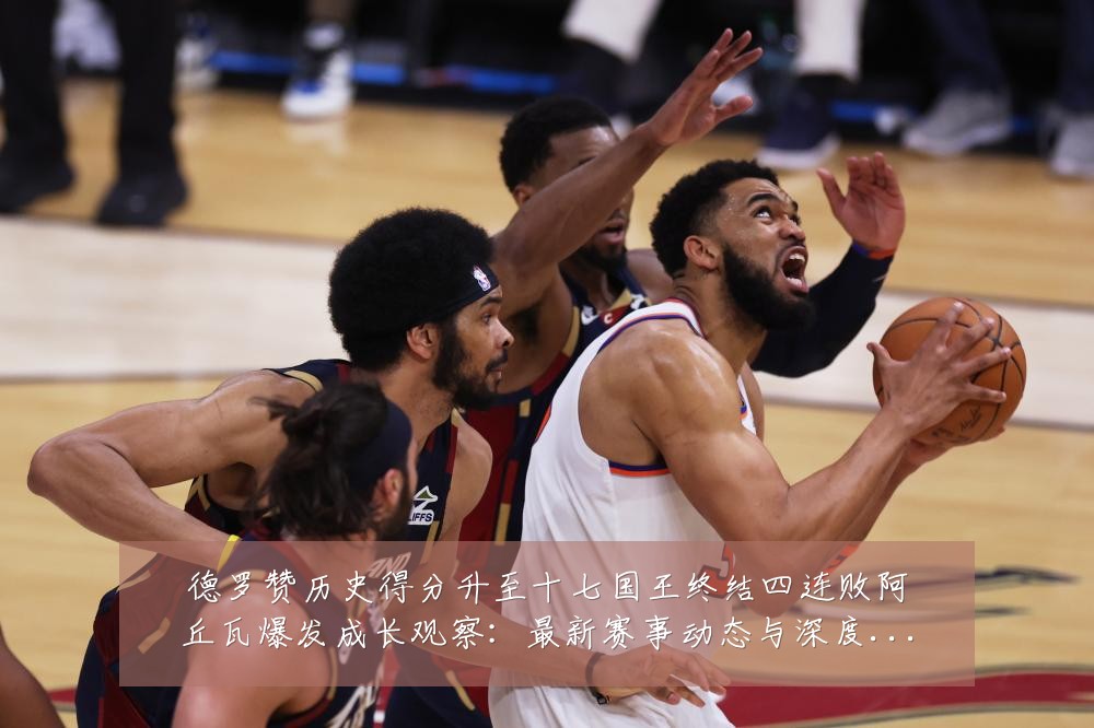 德罗赞历史得分升至十七国王终结四连败阿丘瓦爆发成长观察：最新赛事动态与深度分析