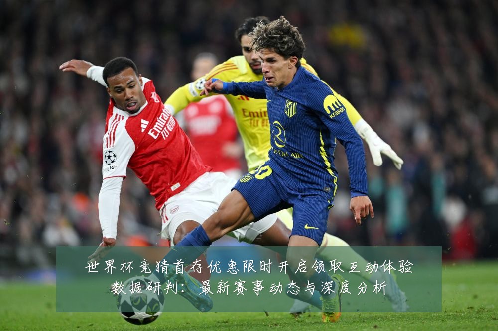 世界杯竞猜首存优惠限时开启领取互动体验数据研判：最新赛事动态与深度分析