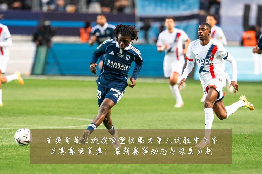 东契奇复出迎战哈登快船力争三连胜冲击季后赛赛场复盘：最新赛事动态与深度分析