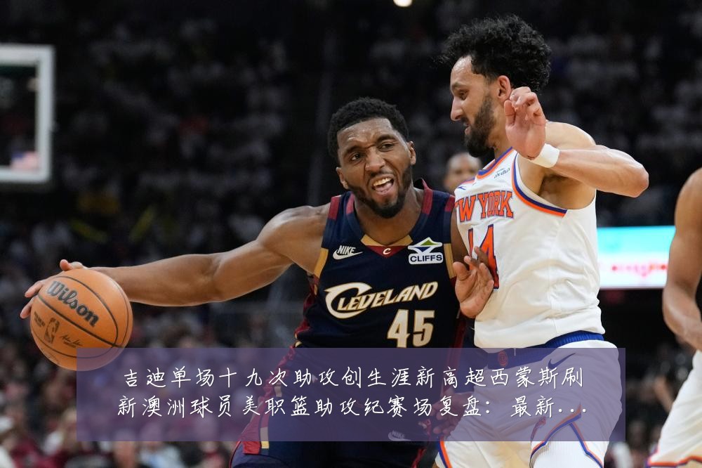 吉迪单场十九次助攻创生涯新高超西蒙斯刷新澳洲球员美职篮助攻纪赛场复盘：最新赛事动态与深度分析